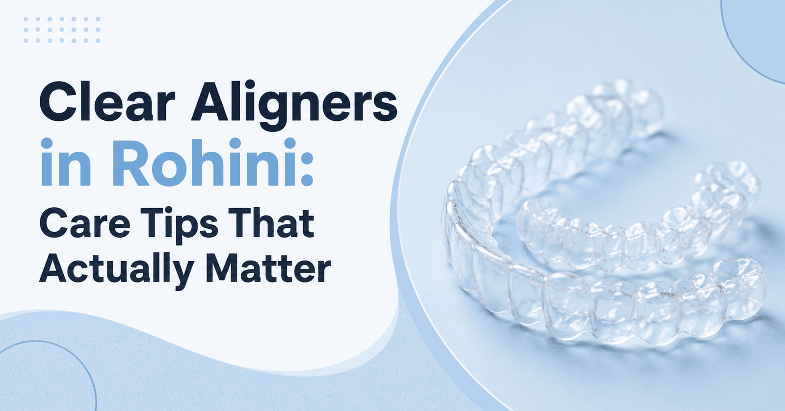Clear Aligners in Rohini: Care Tips That Actually Matter